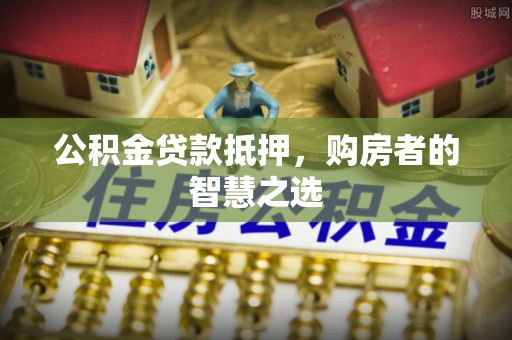 扎赉特旗公积金贷款抵押，购房者的智慧之选