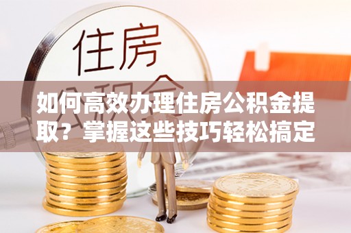 扎赉特旗如何高效办理住房公积金提取？掌握这些技巧轻松搞定