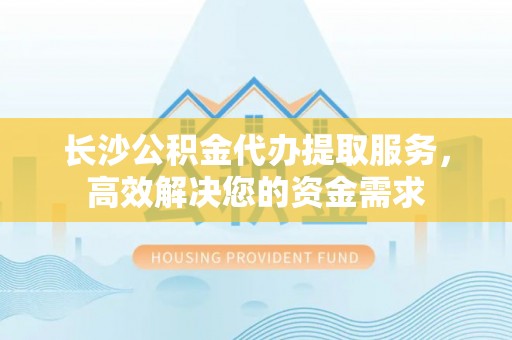 扎赉特旗长沙公积金代办提取服务，高效解决您的资金需求