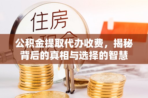 扎赉特旗公积金提取代办收费，揭秘背后的真相与选择的智慧