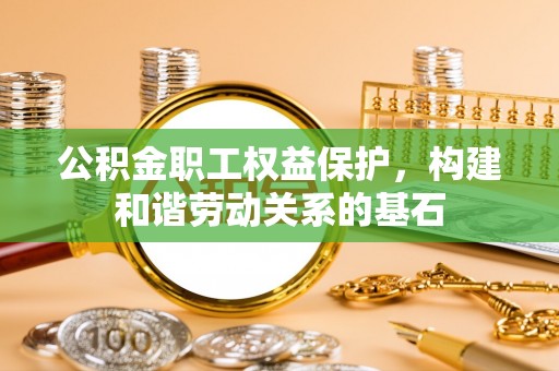 扎赉特旗公积金职工权益保护，构建和谐劳动关系的基石