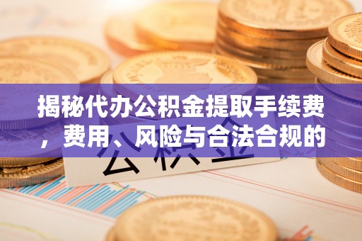 扎赉特旗揭秘代办公积金提取手续费，费用、风险与合法合规的全解析