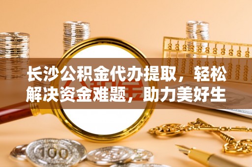 扎赉特旗长沙公积金代办提取，轻松解决资金难题，助力美好生活