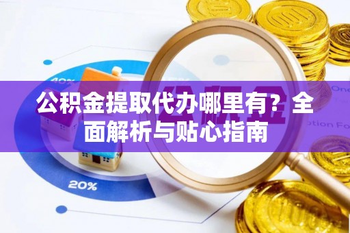 扎赉特旗公积金提取代办哪里有？全面解析与贴心指南