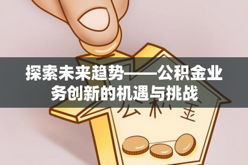 扎赉特旗探索未来趋势——公积金业务创新的机遇与挑战