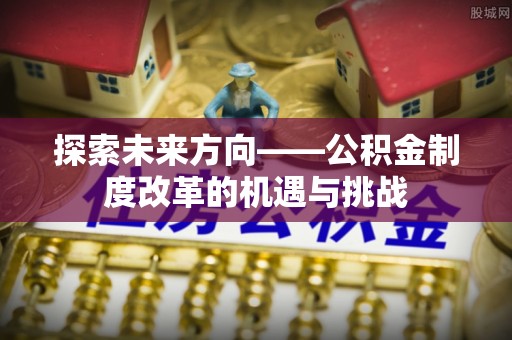 扎赉特旗探索未来方向——公积金制度改革的机遇与挑战