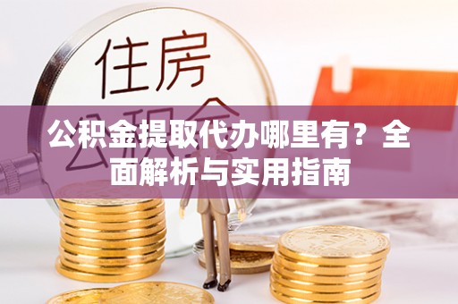 扎赉特旗公积金提取代办哪里有？全面解析与实用指南