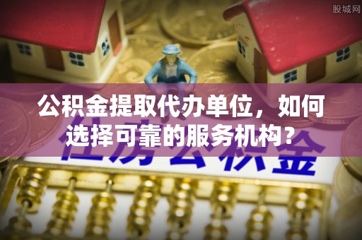 扎赉特旗公积金提取代办单位，如何选择可靠的服务机构？