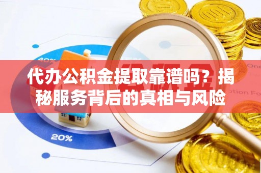 扎赉特旗代办公积金提取靠谱吗？揭秘服务背后的真相与风险