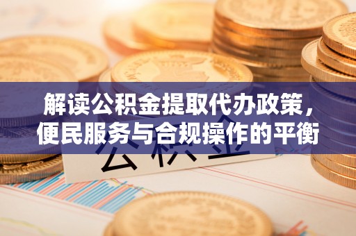 扎赉特旗解读公积金提取代办政策，便民服务与合规操作的平衡之道