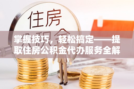 扎赉特旗掌握技巧，轻松搞定——提取住房公积金代办服务全解析
