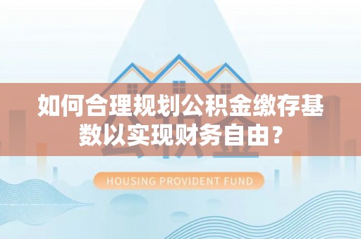 扎赉特旗如何合理规划公积金缴存基数以实现财务自由？