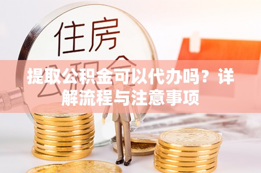 扎赉特旗提取公积金可以代办吗？详解流程与注意事项