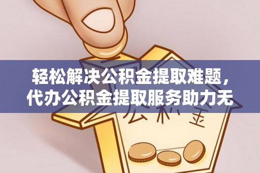 扎赉特旗轻松解决公积金提取难题，代办公积金提取服务助力无忧生活