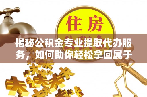 扎赉特旗揭秘公积金专业提取代办服务，如何助你轻松拿回属于你的资金