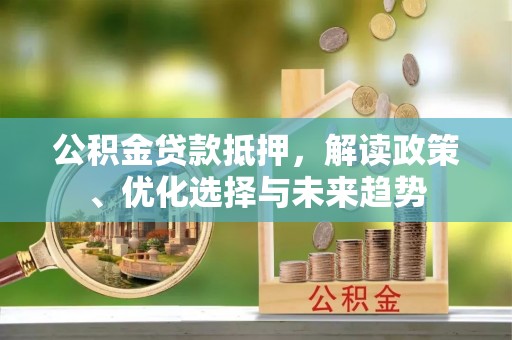 扎赉特旗公积金贷款抵押，解读政策、优化选择与未来趋势