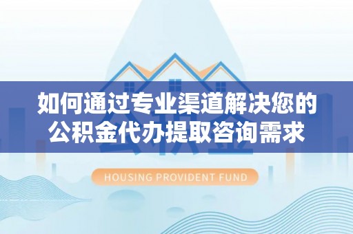 扎赉特旗如何通过专业渠道解决您的公积金代办提取咨询需求