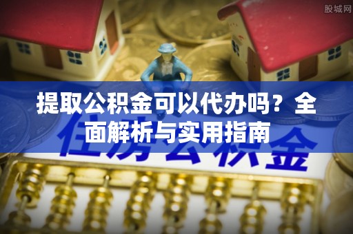 扎赉特旗提取公积金可以代办吗？全面解析与实用指南