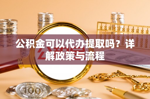 扎赉特旗公积金可以代办提取吗？详解政策与流程