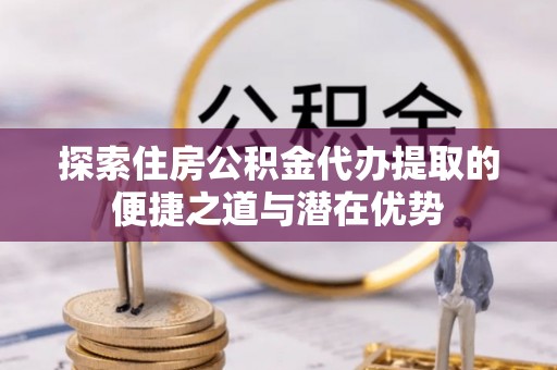 扎赉特旗探索住房公积金代办提取的便捷之道与潜在优势