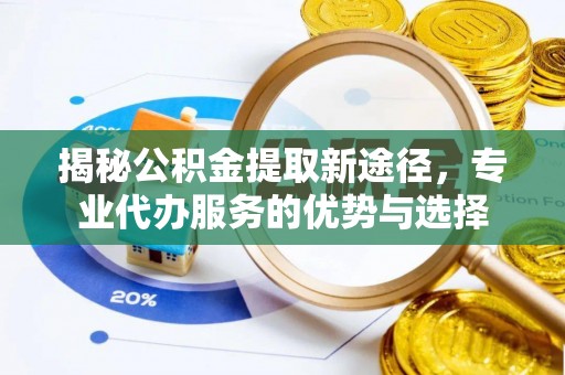 扎赉特旗揭秘公积金提取新途径，专业代办服务的优势与选择