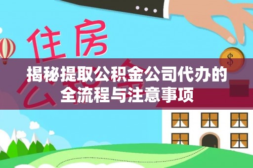 扎赉特旗揭秘提取公积金公司代办的全流程与注意事项