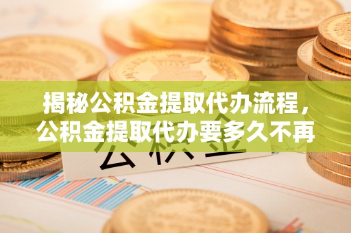 扎赉特旗揭秘公积金提取代办流程，公积金提取代办要多久不再迷茫