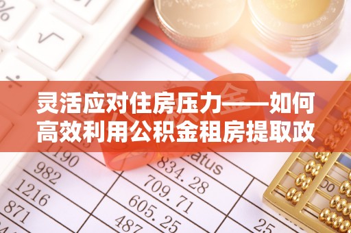 扎赉特旗灵活应对住房压力——如何高效利用公积金租房提取政策