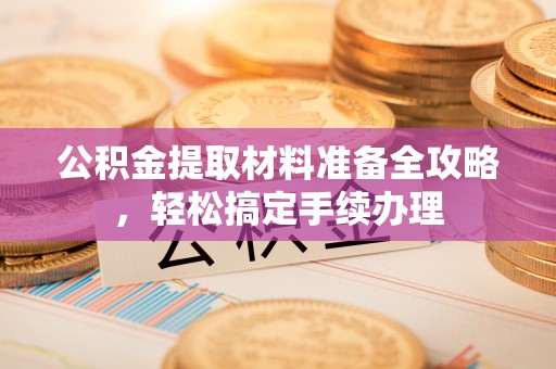 扎赉特旗公积金提取材料准备全攻略，轻松搞定手续办理