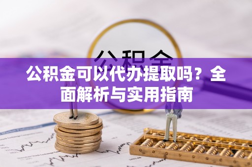 扎赉特旗公积金可以代办提取吗？全面解析与实用指南