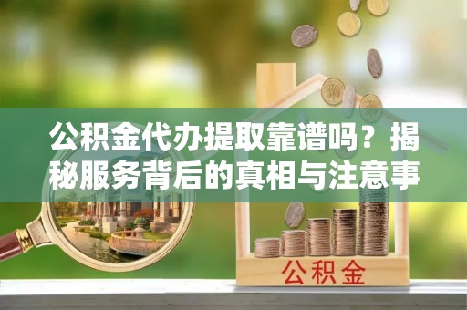 扎赉特旗公积金代办提取靠谱吗？揭秘服务背后的真相与注意事项