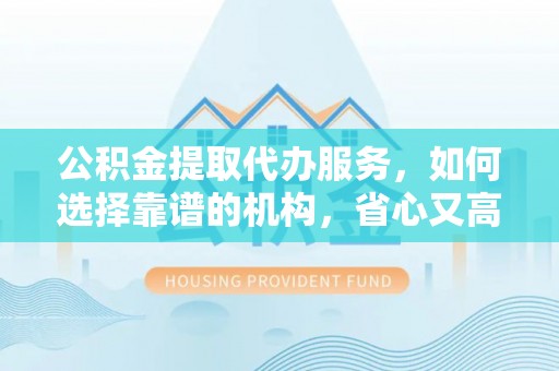扎赉特旗公积金提取代办服务，如何选择靠谱的机构，省心又高效