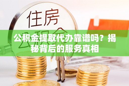 扎赉特旗公积金提取代办靠谱吗？揭秘背后的服务真相