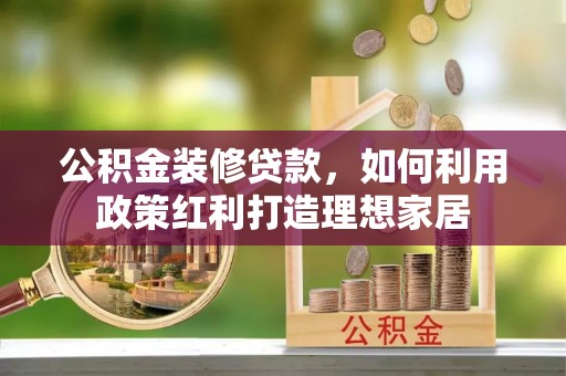 扎赉特旗公积金装修贷款，如何利用政策红利打造理想家居