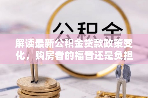 扎赉特旗解读最新公积金贷款政策变化，购房者的福音还是负担？