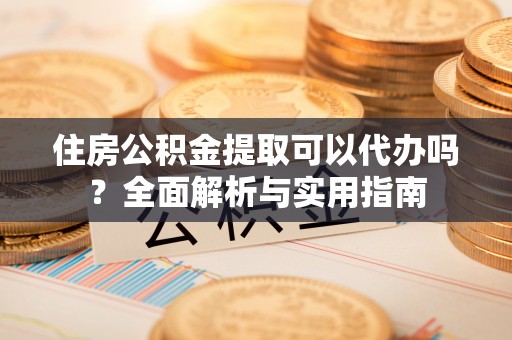 扎赉特旗住房公积金提取可以代办吗？全面解析与实用指南