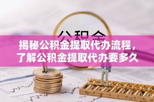 扎赉特旗揭秘公积金提取代办流程，了解公积金提取代办要多久的关键因素