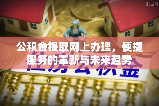 扎赉特旗公积金提取网上办理，便捷服务的革新与未来趋势