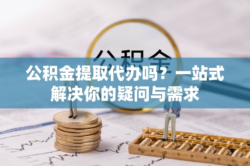 扎赉特旗公积金提取代办吗？一站式解决你的疑问与需求