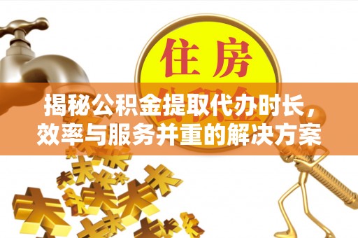 扎赉特旗揭秘公积金提取代办时长，效率与服务并重的解决方案