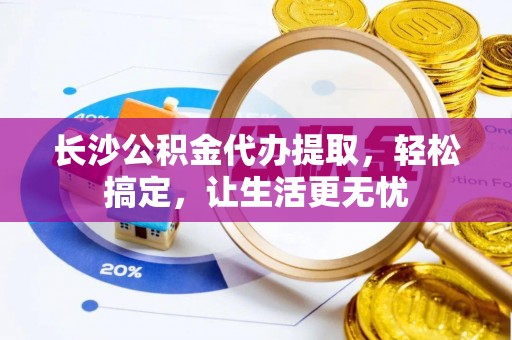 扎赉特旗长沙公积金代办提取，轻松搞定，让生活更无忧