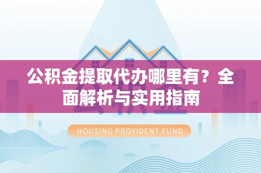 扎赉特旗公积金提取代办哪里有？全面解析与实用指南