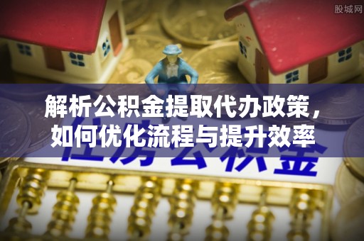 扎赉特旗解析公积金提取代办政策，如何优化流程与提升效率