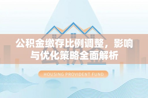 扎赉特旗公积金缴存比例调整，影响与优化策略全面解析