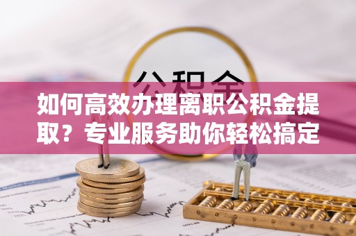 扎赉特旗如何高效办理离职公积金提取？专业服务助你轻松搞定
