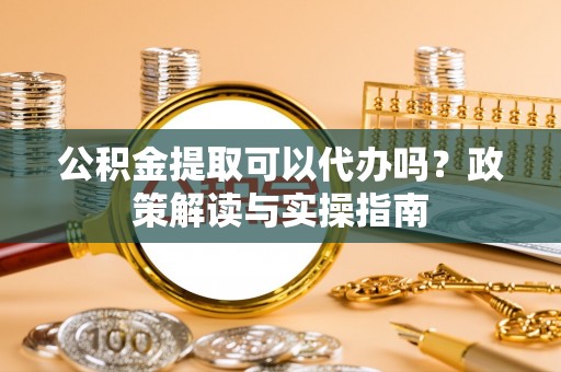 扎赉特旗公积金提取可以代办吗？政策解读与实操指南