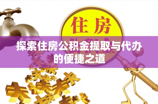 扎赉特旗探索住房公积金提取与代办的便捷之道