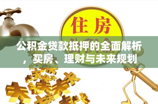 扎赉特旗公积金贷款抵押的全面解析，买房、理财与未来规划