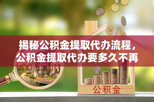 扎赉特旗揭秘公积金提取代办流程，公积金提取代办要多久不再是谜题