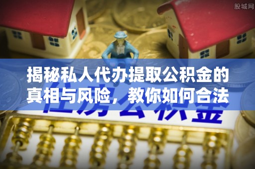 扎赉特旗揭秘私人代办提取公积金的真相与风险，教你如何合法合规操作